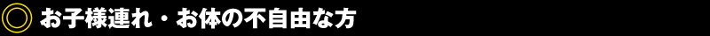 お子様連れ・お体の不自由な方